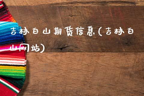 吉林白山期货信息(吉林白山网站)_https://www.gzbbqc.com_纳指期货_第1张