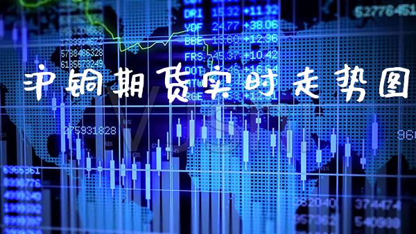 沪铜期货实时走势图_https://www.gzbbqc.com_股指期货_第1张