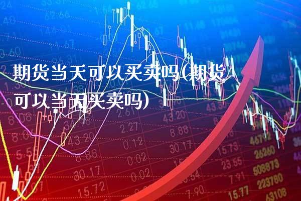 期货当天可以买卖吗(期货可以当天买卖吗)_https://www.gzbbqc.com_股指期货_第1张