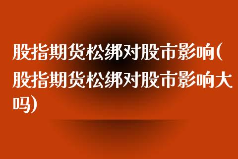 股指期货松绑对股市影响(股指期货松绑对股市影响大吗)_https://www.gzbbqc.com_德指期货_第1张