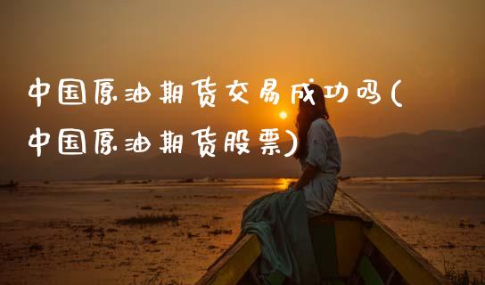 中国原油期货交易成功吗(中国原油期货股票)_https://www.gzbbqc.com_黄金期货_第1张