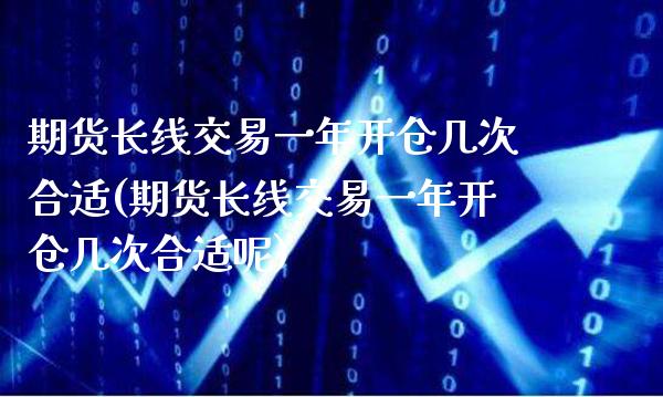 期货长线交易一年开仓几次合适(期货长线交易一年开仓几次合适呢)_https://www.gzbbqc.com_原油期货_第1张