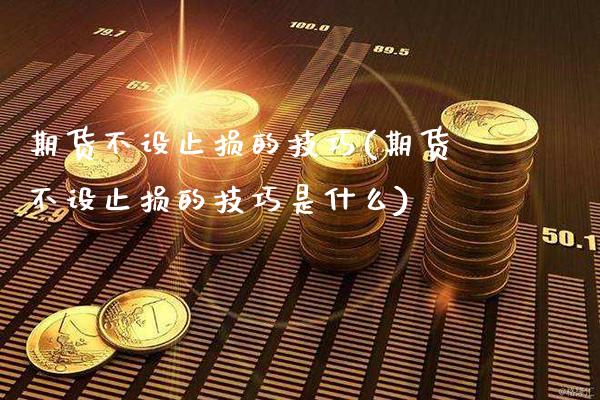 期货不设止损的技巧(期货不设止损的技巧是什么)_https://www.gzbbqc.com_黄金期货_第1张