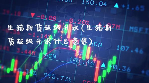 生猪期货超级升水(生猪期货超级升水什么意思)_https://www.gzbbqc.com_恒指期货_第1张