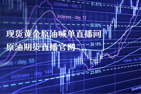 现货黄金原油喊单直播间 原油期货直播官网_https://www.gzbbqc.com_纳指期货_第1张