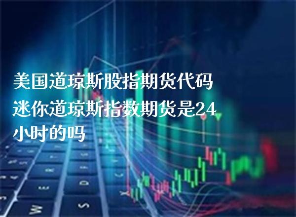 美国道琼斯股指期货代码 迷你道琼斯指数期货是24小时的吗_https://www.gnhpgy.com_道指期货_第1张