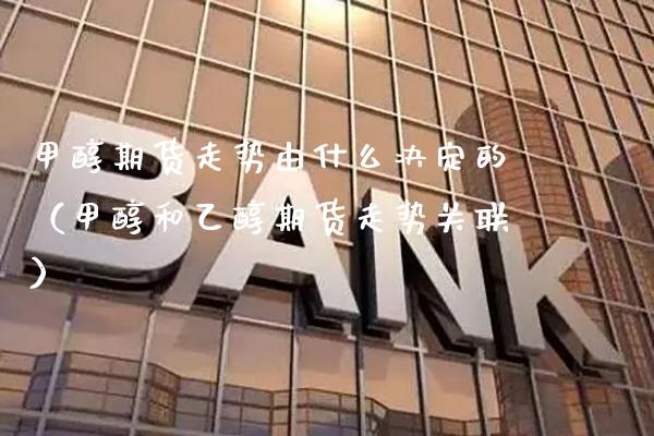 甲醇期货走势由什么决定的（甲醇和乙醇期货走势关联）_https://www.gzbbqc.com_黄金期货_第1张