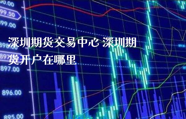 深圳期货交易中心 深圳期货开户在哪里_https://www.gzbbqc.com_期货知识_第1张
