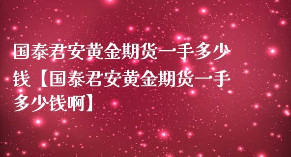 国泰君安黄金期货一手多少钱【国泰君安黄金期货一手多少钱啊】_https://www.gzbbqc.com_原油期货_第1张