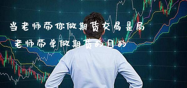 当老师带你做期货交易是局 老师带单做期货的目的_https://www.gzbbqc.com_股指期货_第1张