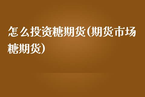 怎么投资糖期货(期货市场糖期货)_https://www.gzbbqc.com_恒指期货_第1张