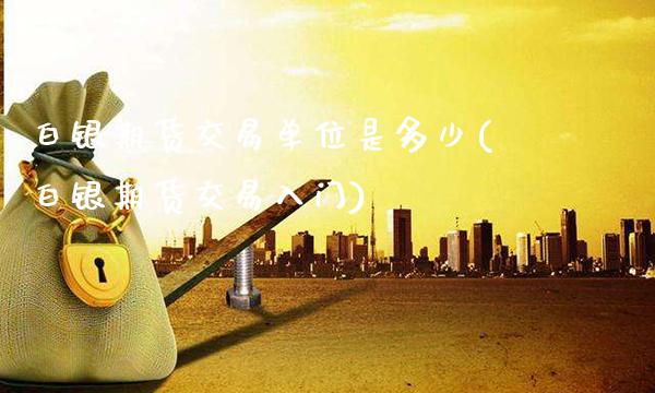 白银期货交易单位是多少(白银期货交易入门)_https://www.gzbbqc.com_恒指期货_第1张