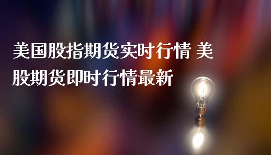 美国股指期货实时行情 美股期货即时行情最新_https://www.gnhpgy.com_原油期货_第1张