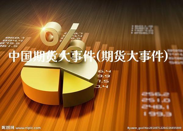 中国期货大事件(期货大事件)_https://www.gzbbqc.com_纳指期货_第1张