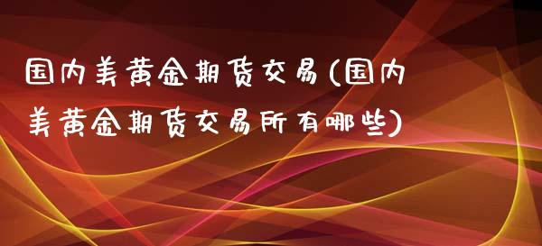 国内美黄金期货交易(国内美黄金期货交易所有哪些)_https://www.gzbbqc.com_股指期货_第1张