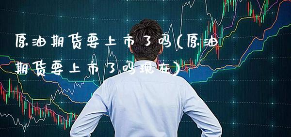 原油期货要上市了吗(原油期货要上市了吗现在)_https://www.gzbbqc.com_纳指期货_第1张