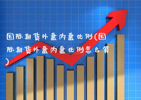 国际期货外盘内盘比例(国际期货外盘内盘比例怎么算)_https://www.gzbbqc.com_纳指期货_第1张