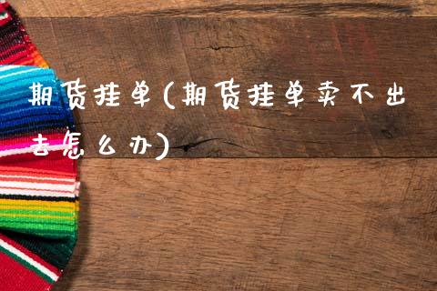 期货挂单(期货挂单卖不出去怎么办)_https://www.gzbbqc.com_恒指期货_第1张