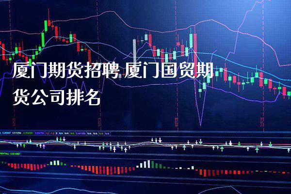 厦门期货招聘 厦门国贸期货公司排名_https://www.gzbbqc.com_纳指期货_第1张