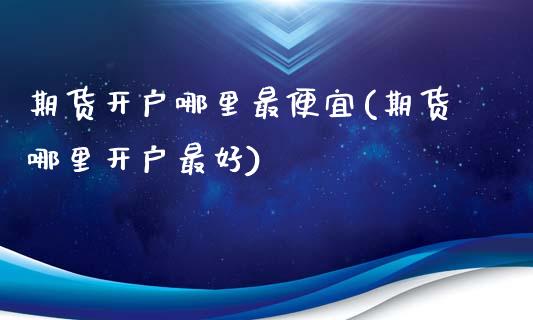 期货开户哪里最便宜(期货哪里开户最好)_https://www.gzbbqc.com_道指期货_第1张
