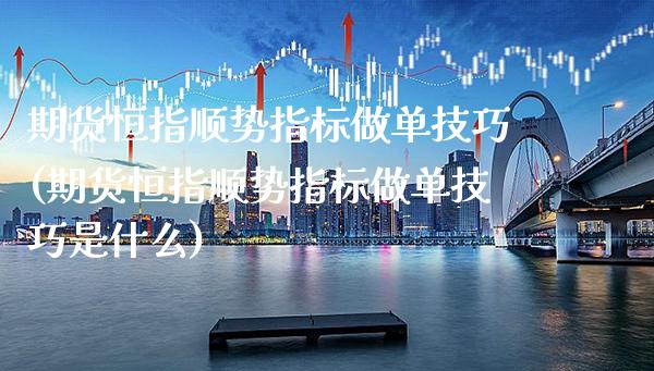 期货恒指顺势指标做单技巧(期货恒指顺势指标做单技巧是什么)_https://www.gzbbqc.com_原油期货_第1张