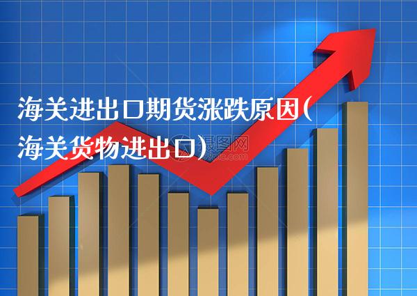 海关进出口期货涨跌原因(海关货物进出口)_期货知识_第1张_八八期货网 海关进出口期货涨跌原因(海关货物进出口)_https://www.gzbbqc.com_期货知识_第1张