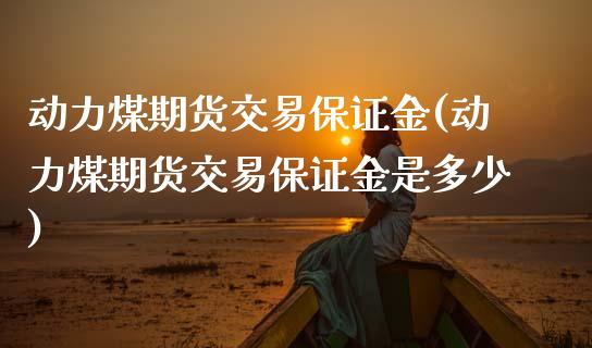 动力煤期货交易保证金(动力煤期货交易保证金是多少)_https://www.gzbbqc.com_期货知识_第1张