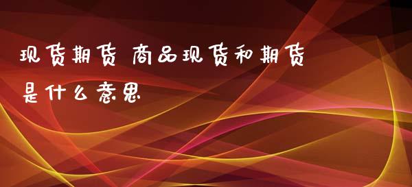 现货期货 商品现货和期货是什么意思_https://www.gzbbqc.com_期货知识_第1张