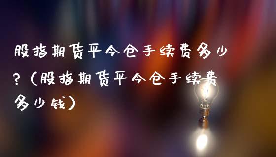 股指期货平今仓手续费多少?（股指期货平今仓手续费多少钱）_https://www.gzbbqc.com_纳指期货_第1张