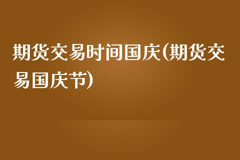 期货交易时间国庆(期货交易国庆节)_https://www.gzbbqc.com_原油期货_第1张
