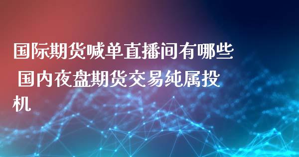 国际期货喊单直播间有哪些 国内夜盘期货交易纯属投机_https://www.gnhpgy.com_黄金期货_第1张