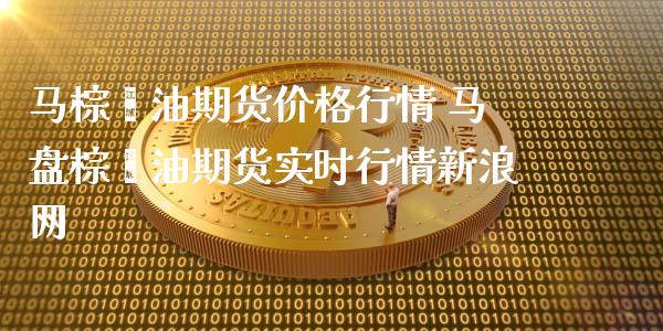 马棕榈油期货价格行情 马盘棕榈油期货实时行情网_https://www.gnhpgy.com_德指期货_第1张