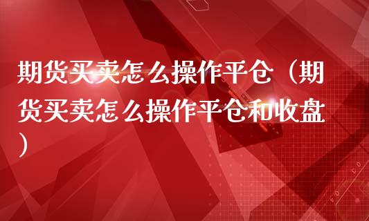期货买卖怎么操作平仓（期货买卖怎么操作平仓和收盘）_https://www.gzbbqc.com_原油期货_第1张