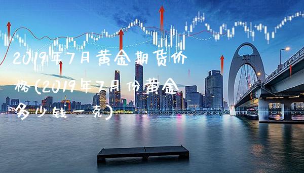 2019年7月黄金期货价格(2019年7月份黄金多少钱一克)_https://www.gzbbqc.com_道指期货_第1张