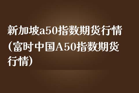 新加坡a50指数期货行情(富时中国A50指数期货行情)_https://www.gzbbqc.com_德指期货_第1张