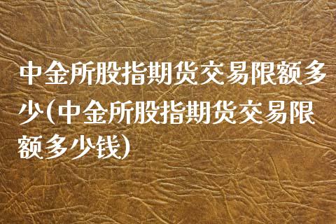 中金所股指期货交易限额多少(中金所股指期货交易限额多少钱)_https://www.gzbbqc.com_黄金期货_第1张
