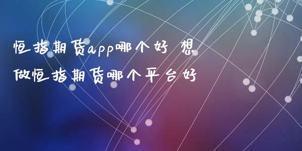 恒指期货app哪个好 想做恒指期货哪个平台好_https://www.gzbbqc.com_恒指期货_第1张