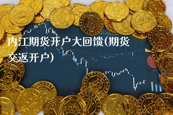 内江期货开户大回馈(期货交返开户)_https://www.gzbbqc.com_纳指期货_第1张