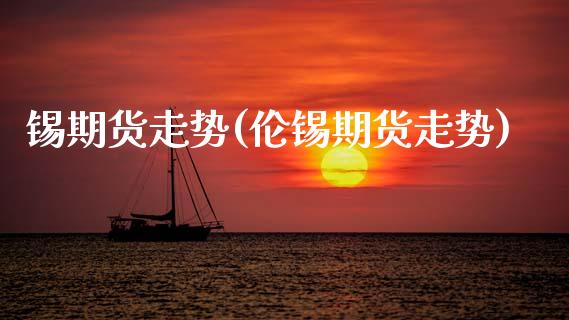 锡期货走势(伦锡期货走势)_https://www.gzbbqc.com_股指期货_第1张