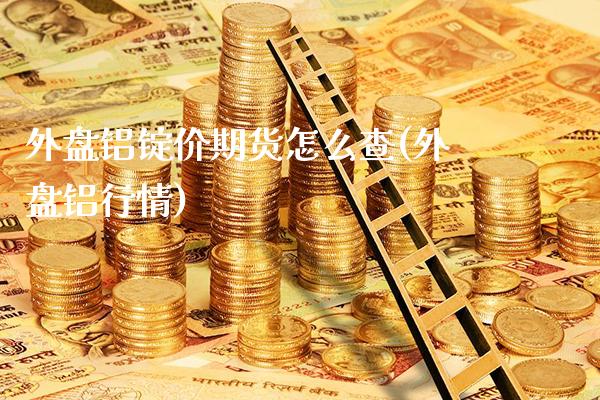 外盘铝锭价期货怎么查(外盘铝行情)_https://www.gzbbqc.com_股指期货_第1张