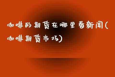 咖啡的期货在哪里看新闻(咖啡期货市场)_https://www.gzbbqc.com_恒指期货_第1张