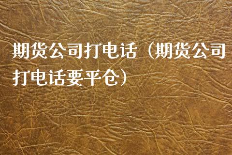 期货公司打电话（期货公司打电话要平仓）_https://www.gzbbqc.com_黄金期货_第1张
