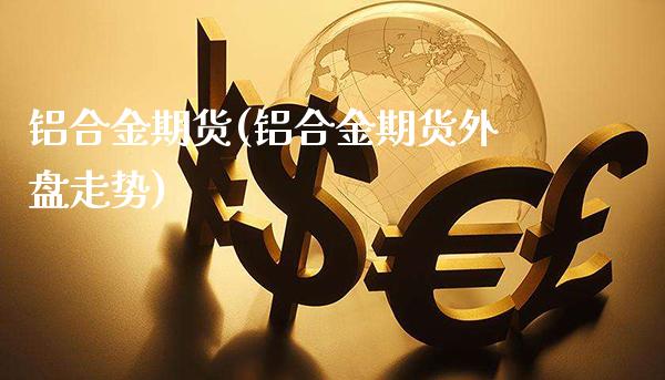 铝合金期货(铝合金期货外盘走势)_https://www.gzbbqc.com_德指期货_第1张