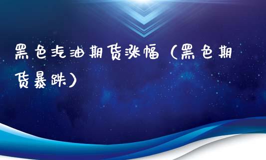 黑色汽油期货涨幅（黑色期货暴跌）_https://www.gzbbqc.com_原油期货_第1张