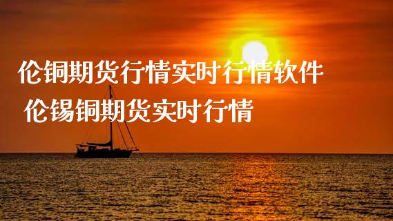 伦铜期货行情实时行情软件 伦锡铜期货实时行情_https://www.gzbbqc.com_德指期货_第1张