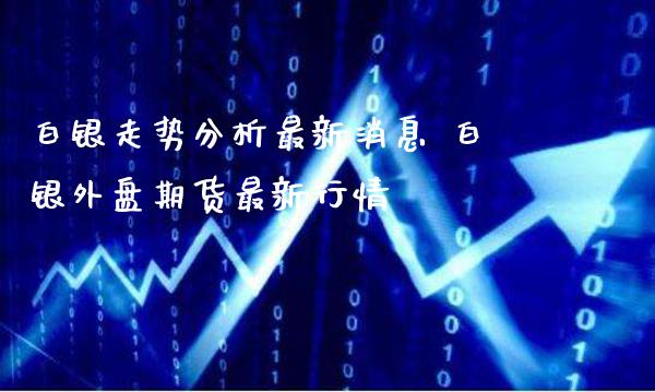 白银走势分析最新消息 白银外盘期货最新行情_https://www.gnhpgy.com_黄金期货_第1张