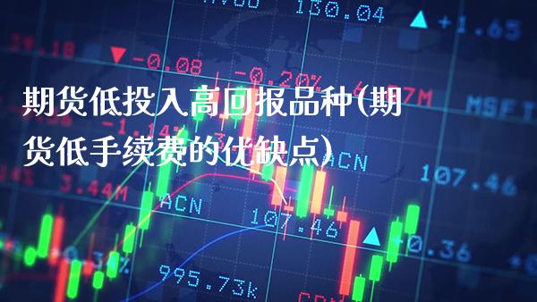 期货低投入高回报品种(期货低手续费的优缺点)_https://www.gzbbqc.com_未分类_第1张