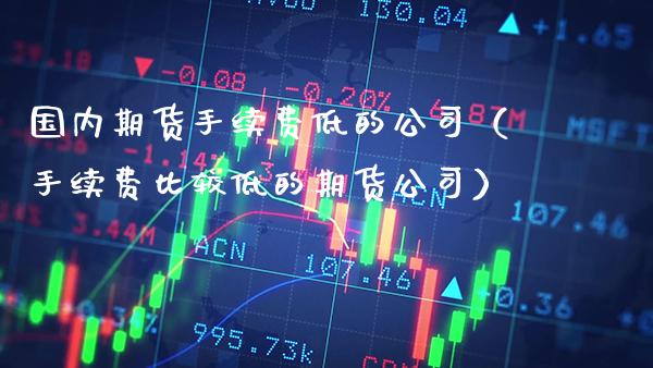 国内期货手续费低的公司（手续费比较低的期货公司）_https://www.gzbbqc.com_德指期货_第1张