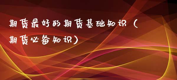 期货最好的期货基础知识（期货必备知识）_https://www.gzbbqc.com_期货知识_第1张
