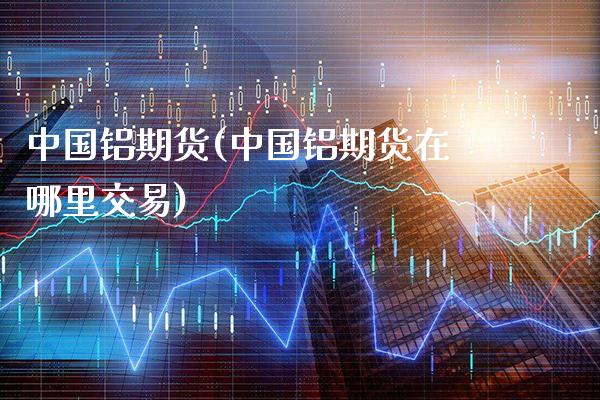 中国铝期货(中国铝期货在哪里交易)_https://www.gzbbqc.com_道指期货_第1张